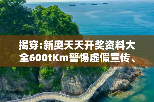 揭穿:新奥天天开奖资料大全600tKm警惕虚假宣传、全面解答与解释