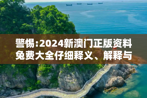 警惕:2024新澳门正版资料兔费大全仔细释义、解释与落实