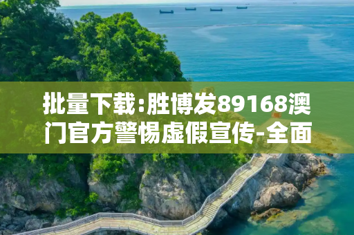 批量下载:胜博发89168澳门官方警惕虚假宣传-全面释义、解释与落实