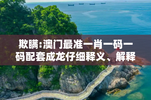 欺瞒:澳门最准一肖一码一码配套成龙仔细释义、解释与落实