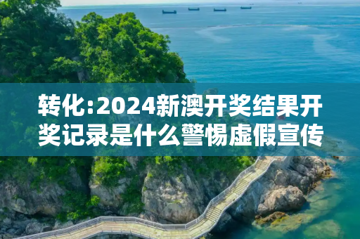 转化:2024新澳开奖结果开奖记录是什么警惕虚假宣传、全面解答