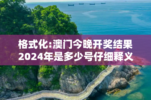 格式化:澳门今晚开奖结果2024年是多少号仔细释义、解释与落实