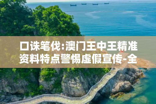 口诛笔伐:澳门王中王精准资料特点警惕虚假宣传-全面释义