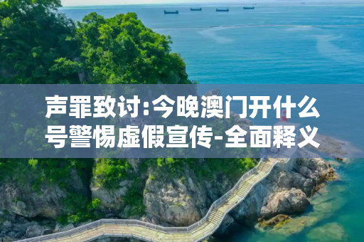 声罪致讨:今晚澳门开什么号警惕虚假宣传-全面释义、解释与落实