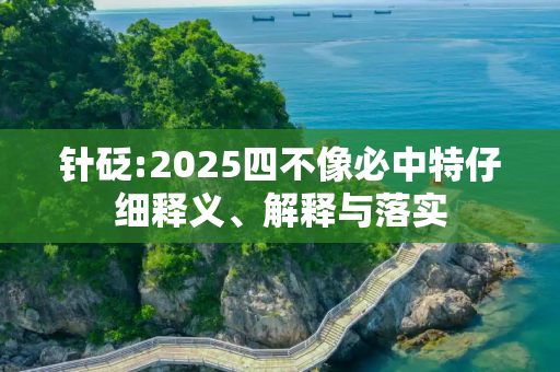 针砭:2025四不像必中特仔细释义、解释与落实