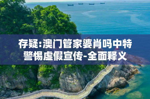 存疑:澳门管家婆肖吗中特警惕虚假宣传-全面释义