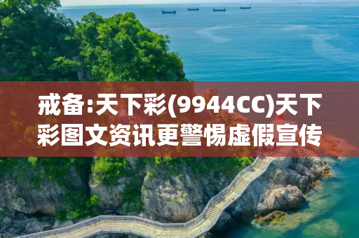戒备:天下彩(9944CC)天下彩图文资讯更警惕虚假宣传、全面解答