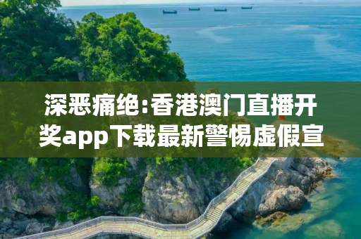 深恶痛绝:香港澳门直播开奖app下载最新警惕虚假宣传全面释义