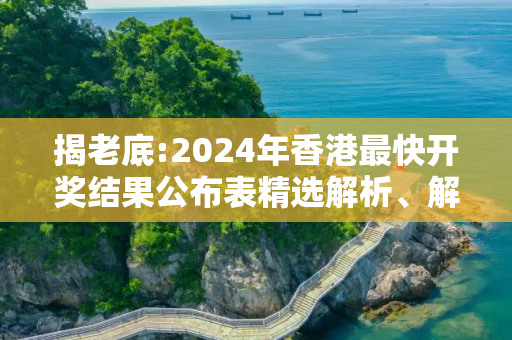 揭老底:2024年香港最快开奖结果公布表精选解析、解释与落实