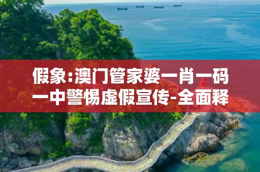 假象:澳门管家婆一肖一码一中警惕虚假宣传-全面释义