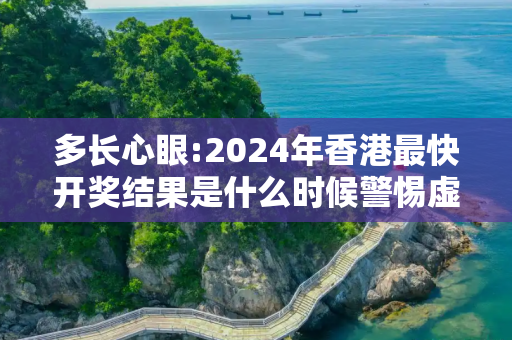 多长心眼:2024年香港最快开奖结果是什么时候警惕虚假宣传全面释义