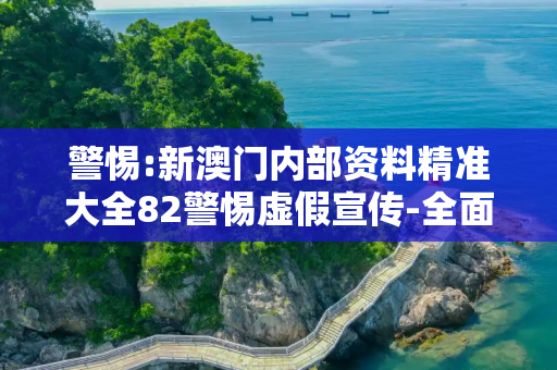 警惕:新澳门内部资料精准大全82警惕虚假宣传-全面释义