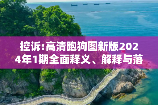 控诉:高清跑狗图新版2024年1期全面释义、解释与落实