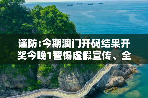 谨防:今期澳门开码结果开奖今晚1警惕虚假宣传、全面解答