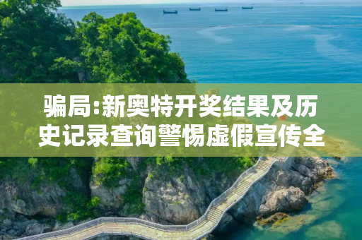 骗局:新奥特开奖结果及历史记录查询警惕虚假宣传全面释义