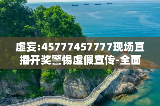 虚妄:45777457777现场直播开奖警惕虚假宣传-全面释义