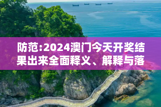 防范:2024澳门今天开奖结果出来全面释义、解释与落实