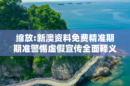 缩放:新澳资料免费精准期期准警惕虚假宣传全面释义