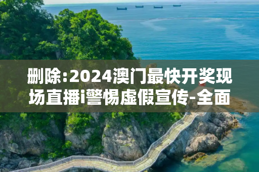 删除:2024澳门最快开奖现场直播i警惕虚假宣传-全面释义