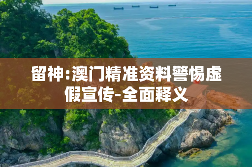 留神:澳门精准资料警惕虚假宣传-全面释义