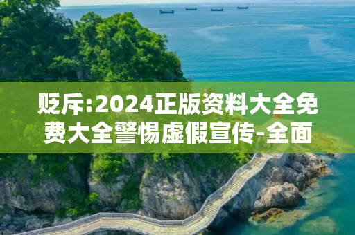 贬斥:2024正版资料大全免费大全警惕虚假宣传-全面释义、解释与落实