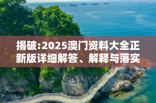 揭破:2025澳门资料大全正新版详细解答、解释与落实