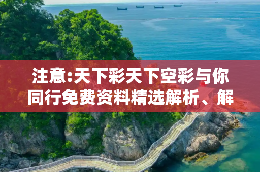 注意:天下彩天下空彩与你同行免费资料精选解析、解释与落实