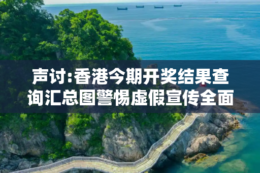 声讨:香港今期开奖结果查询汇总图警惕虚假宣传全面释义