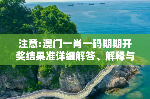 注意:澳门一肖一码期期开奖结果准详细解答、解释与落实