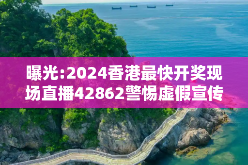 曝光:2024香港最快开奖现场直播42862警惕虚假宣传、全面解答