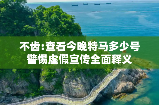 不齿:查看今晚特马多少号警惕虚假宣传全面释义