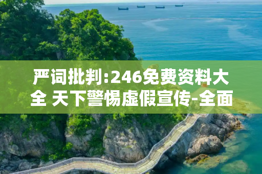 严词批判:246免费资料大全 天下警惕虚假宣传-全面释义