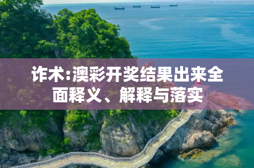 诈术:澳彩开奖结果出来全面释义、解释与落实