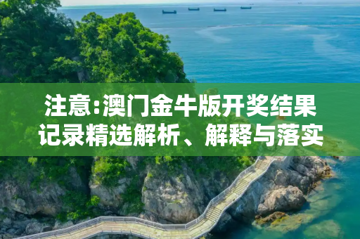 注意:澳门金牛版开奖结果记录精选解析、解释与落实