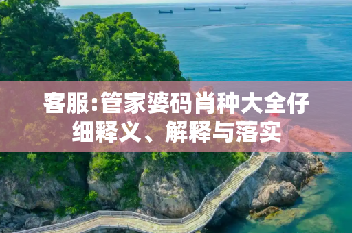 客服:管家婆码肖种大全仔细释义、解释与落实