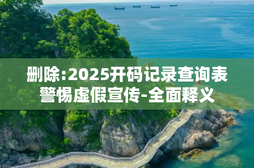 删除:2025开码记录查询表警惕虚假宣传-全面释义