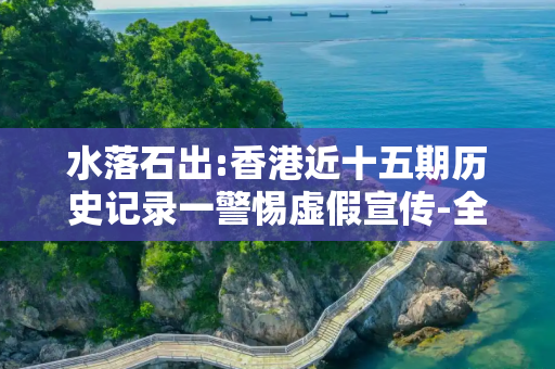 水落石出:香港近十五期历史记录一警惕虚假宣传-全面释义、解释与落实