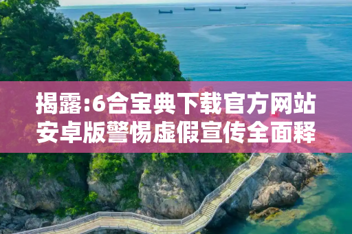 揭露:6合宝典下载官方网站安卓版警惕虚假宣传全面释义