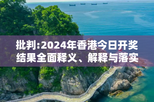批判:2024年香港今日开奖结果全面释义、解释与落实