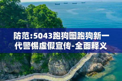 防范:5043跑狗图跑狗新一代警惕虚假宣传-全面释义