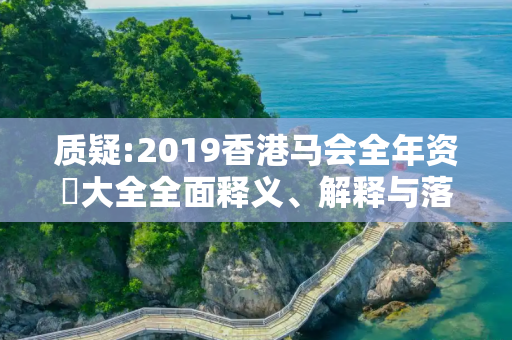 质疑:2019香港马会全年资枓大全全面释义、解释与落实