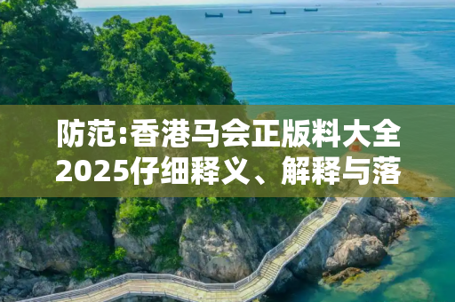防范:香港马会正版料大全2025仔细释义、解释与落实