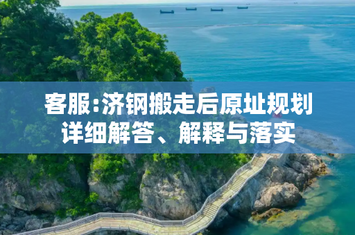 客服:济钢搬走后原址规划详细解答、解释与落实