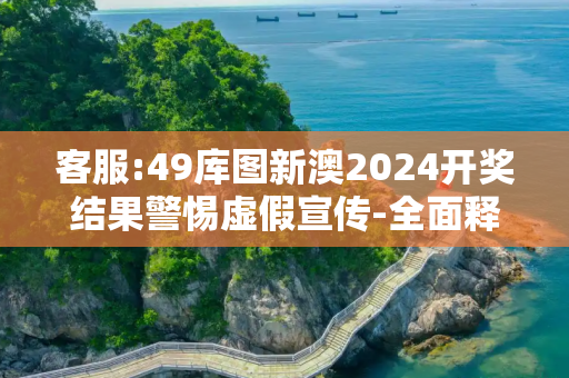 客服:49库图新澳2024开奖结果警惕虚假宣传-全面释义