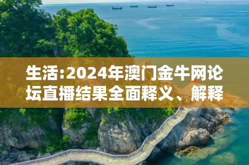 生活:2024年澳门金牛网论坛直播结果全面释义、解释与落实