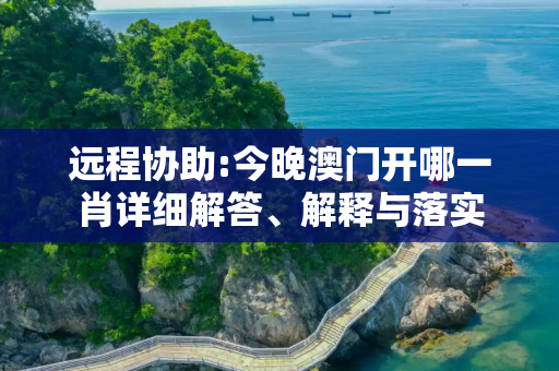 远程协助:今晚澳门开哪一肖详细解答、解释与落实