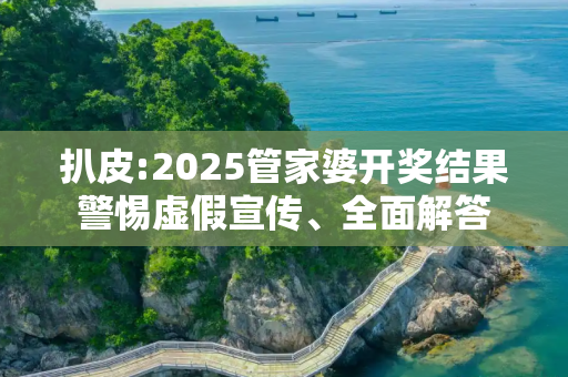 扒皮:2025管家婆开奖结果警惕虚假宣传、全面解答