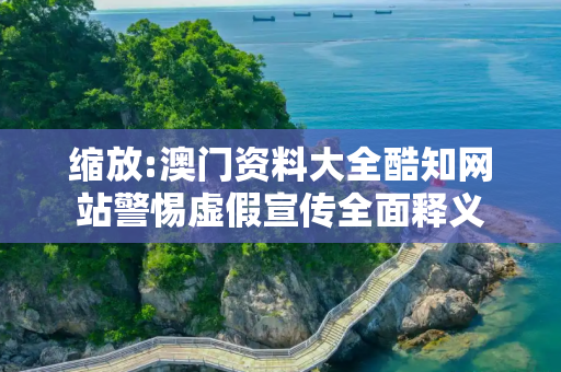 缩放:澳门资料大全酷知网站警惕虚假宣传全面释义