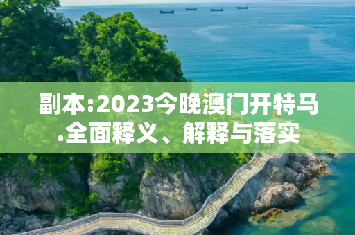 副本:2023今晚澳门开特马.全面释义、解释与落实