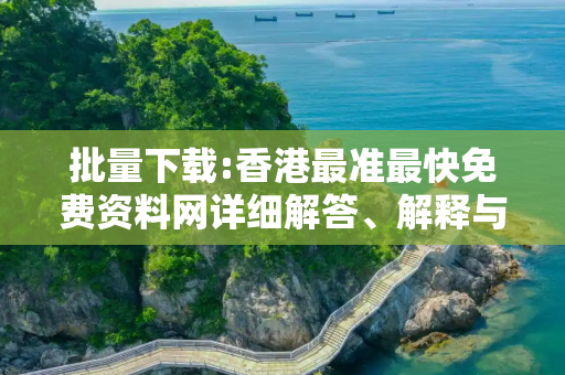 批量下载:香港最准最快免费资料网详细解答、解释与落实